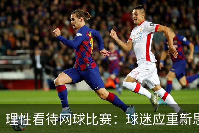 理性看待网球比赛：球迷应重新思考胜负观念